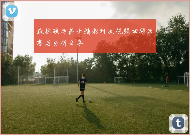 森林狼与爵士精彩对决视频回顾及赛后分析分享