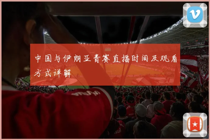 中国与伊朗亚青赛直播时间及观看方式详解