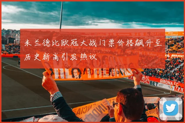 米兰德比欧冠大战门票价格飙升至历史新高引发热议